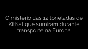 ​O mistério das 12 toneladas de KitKat que sumiram durante transporte na Europa 